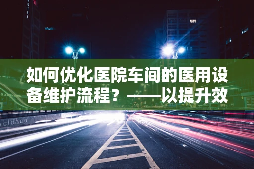 如何优化医院车间的医用设备维护流程？——以提升效率与安全为核心