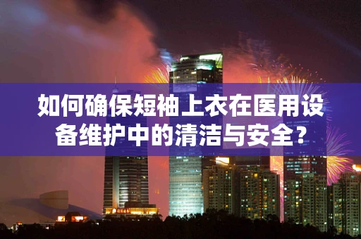 如何确保短袖上衣在医用设备维护中的清洁与安全？