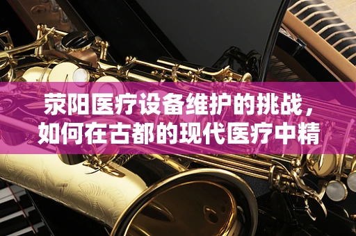 荥阳医疗设备维护的挑战，如何在古都的现代医疗中精准护航？