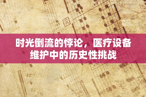 时光倒流的悖论，医疗设备维护中的历史性挑战