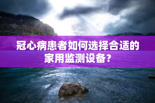 冠心病患者如何选择合适的家用监测设备？