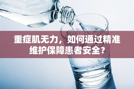 重症肌无力，如何通过精准维护保障患者安全？