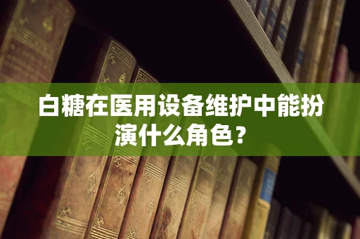 白糖在医用设备维护中能扮演什么角色？