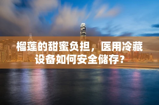 榴莲的甜蜜负担，医用冷藏设备如何安全储存？