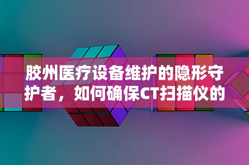 胶州医疗设备维护的隐形守护者，如何确保CT扫描仪的精准度？
