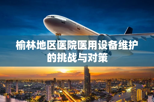 榆林地区医院医用设备维护的挑战与对策