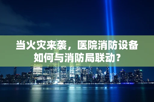 当火灾来袭，医院消防设备如何与消防局联动？