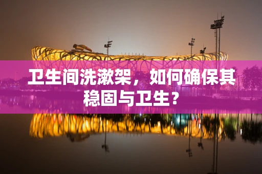 卫生间洗漱架，如何确保其稳固与卫生？