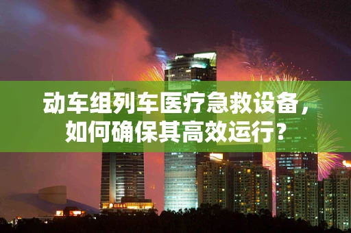动车组列车医疗急救设备，如何确保其高效运行？