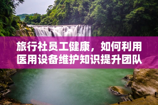 旅行社员工健康，如何利用医用设备维护知识提升团队福祉？