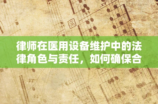 律师在医用设备维护中的法律角色与责任，如何确保合规？