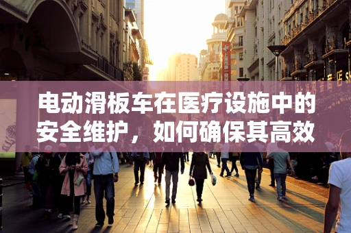电动滑板车在医疗设施中的安全维护，如何确保其高效运行？