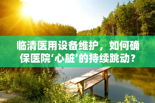 临清医用设备维护，如何确保医院‘心脏’的持续跳动？