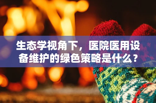 生态学视角下，医院医用设备维护的绿色策略是什么？