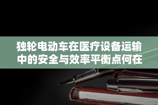 独轮电动车在医疗设备运输中的安全与效率平衡点何在？