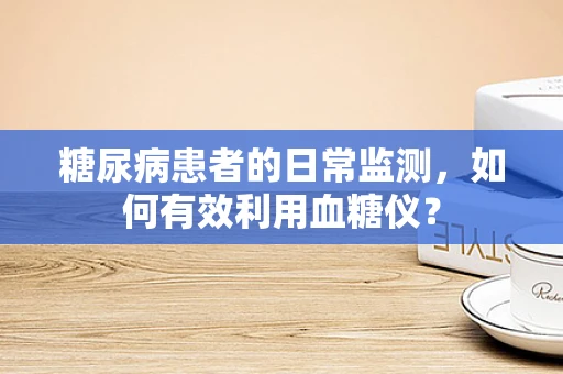 糖尿病患者的日常监测，如何有效利用血糖仪？