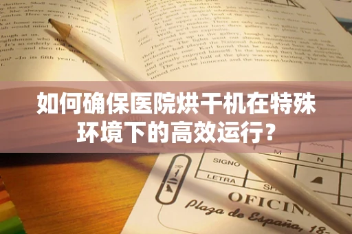 如何确保医院烘干机在特殊环境下的高效运行？