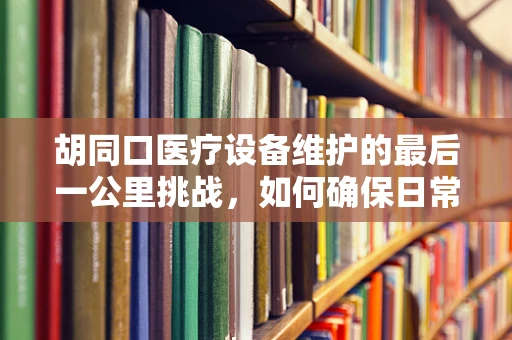 胡同口医疗设备维护的最后一公里挑战，如何确保日常巡检无遗漏？