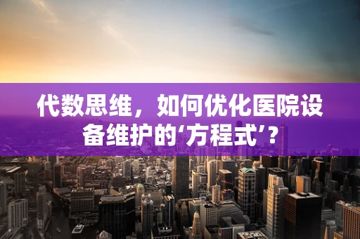 代数思维，如何优化医院设备维护的‘方程式’？
