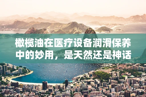 橄榄油在医疗设备润滑保养中的妙用，是天然还是神话？
