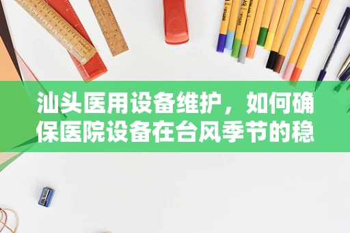 汕头医用设备维护，如何确保医院设备在台风季节的稳定运行？