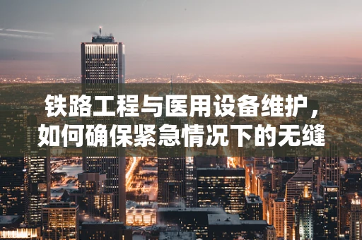 铁路工程与医用设备维护，如何确保紧急情况下的无缝衔接？