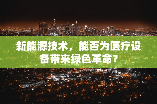新能源技术，能否为医疗设备带来绿色革命？