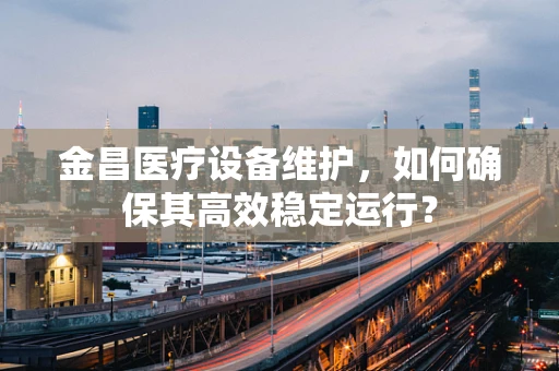 金昌医疗设备维护，如何确保其高效稳定运行？