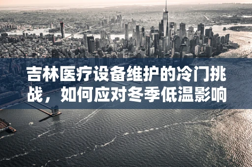 吉林医疗设备维护的冷门挑战，如何应对冬季低温影响？