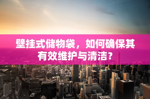 壁挂式储物袋，如何确保其有效维护与清洁？