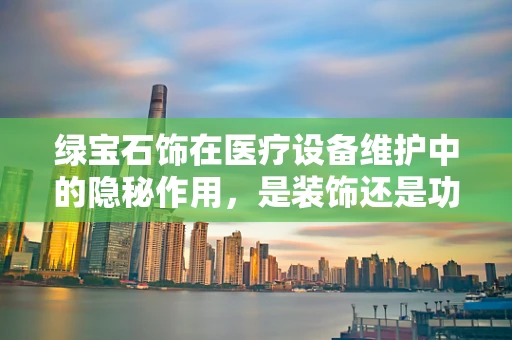绿宝石饰在医疗设备维护中的隐秘作用，是装饰还是功能？