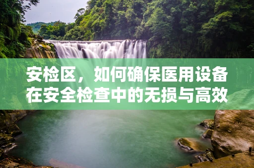 安检区，如何确保医用设备在安全检查中的无损与高效？