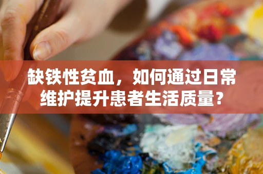 缺铁性贫血，如何通过日常维护提升患者生活质量？