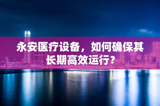 永安医疗设备，如何确保其长期高效运行？