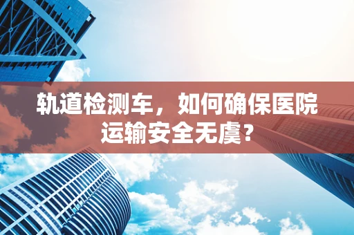 轨道检测车，如何确保医院运输安全无虞？