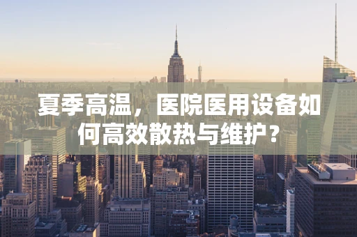 夏季高温，医院医用设备如何高效散热与维护？
