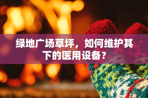 绿地广场草坪，如何维护其下的医用设备？