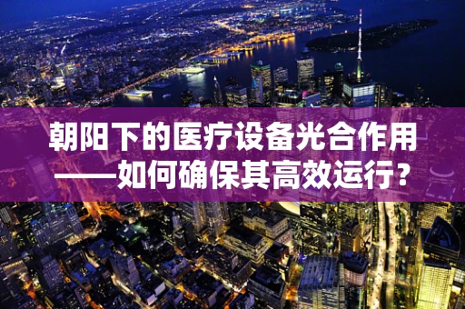 朝阳下的医疗设备光合作用——如何确保其高效运行？