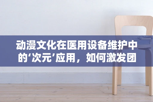动漫文化在医用设备维护中的‘次元’应用，如何激发团队创新力？