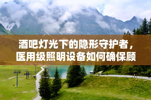 酒吧灯光下的隐形守护者，医用级照明设备如何确保顾客安全？