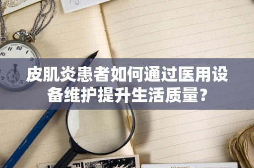 皮肌炎患者如何通过医用设备维护提升生活质量？