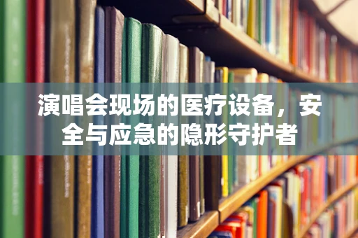 演唱会现场的医疗设备，安全与应急的隐形守护者