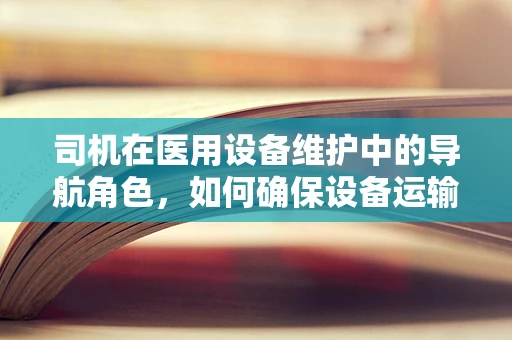 司机在医用设备维护中的导航角色，如何确保设备运输安全？