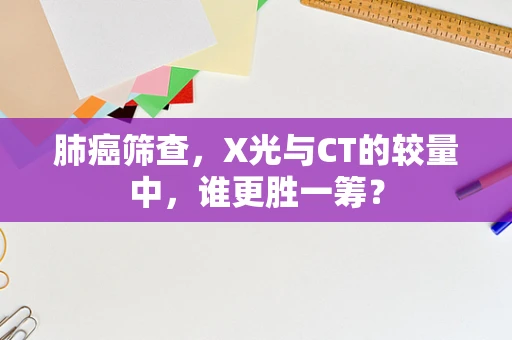 肺癌筛查，X光与CT的较量中，谁更胜一筹？