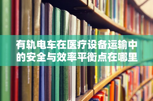 有轨电车在医疗设备运输中的安全与效率平衡点在哪里？