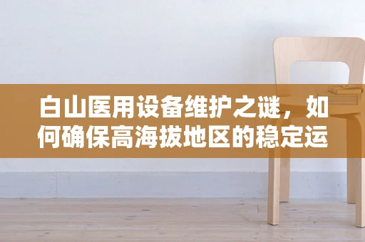 白山医用设备维护之谜，如何确保高海拔地区的稳定运行？
