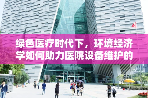 绿色医疗时代下，环境经济学如何助力医院设备维护的可持续发展？