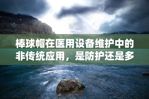 棒球帽在医用设备维护中的非传统应用，是防护还是多余？