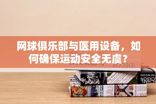 网球俱乐部与医用设备，如何确保运动安全无虞？
