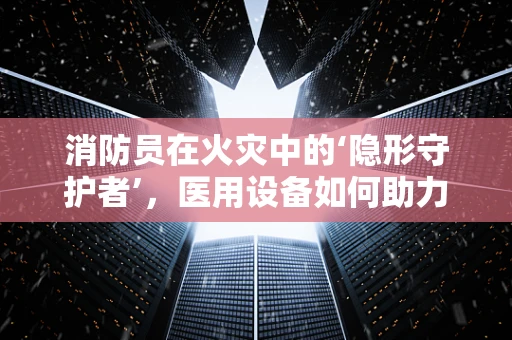 消防员在火灾中的‘隐形守护者’，医用设备如何助力安全撤离？